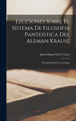 Lecciones Sobre El Sistema De Filosofia Panteistica Del Aleman Krause: Pronunciadas En La Armonía