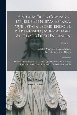 Historia De La Compañia De Jesus En Nueva-España, Que Estaba Escribiendo El P. Francisco Javier Alegre Al Tiempo De Su Espulsion: Publicala Para Proba