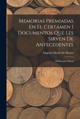 Memorias Premiadas En El Certámen I Documentos Que Les Sirven De Antecedentes: Publicacion Oficial