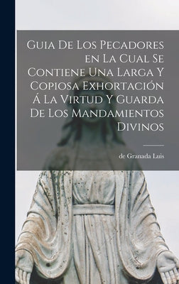 Guia de los Pecadores en la cual se contiene una larga y copiosa exhortación á la virtud y guarda de los mandamientos divinos