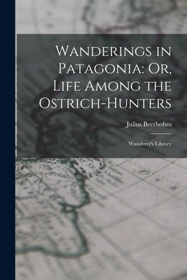 Wanderings in Patagonia: Or, Life Among the Ostrich-Hunters: Wanderer's Library