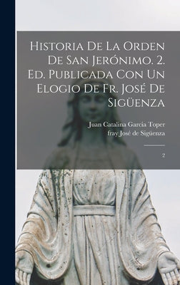 Historia de la orden de San Jerónimo. 2. ed. Publicada con un elogio de fr. José de Sigüenza: 2