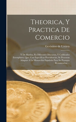 Theorica, Y Practica De Comercio: Y De Marina, En Diferentes Discursos, Y Calificados Exemplares, Que, Con Especificas Providencias, Se Procuran Adapt