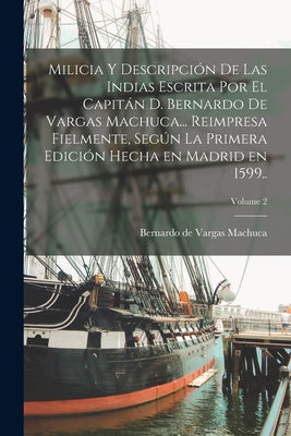 Milicia y descripción de las Indias escrita por el capitán d. Bernardo de Vargas Machuca... Reimpresa fielmente, según la primera edición hecha en Mad