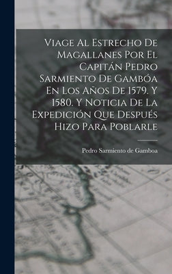 Viage Al Estrecho De Magallanes Por El Capitán Pedro Sarmiento De Gambóa En Los Años De 1579. Y 1580. Y Noticia De La Expedición Que Después Hizo Para