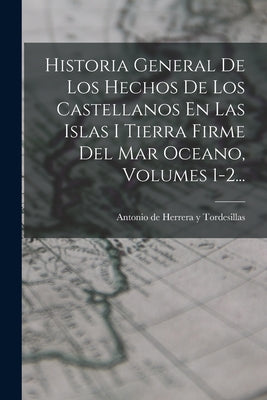 Historia General De Los Hechos De Los Castellanos En Las Islas I Tierra Firme Del Mar Oceano, Volumes 1-2...