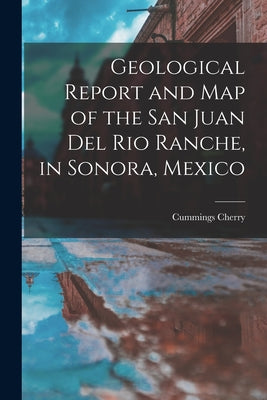 Geological Report and Map of the San Juan Del Rio Ranche, in Sonora, Mexico