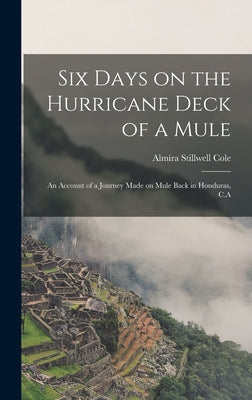 Six Days on the Hurricane Deck of a Mule; an Account of a Journey Made on Mule Back in Honduras, C.A