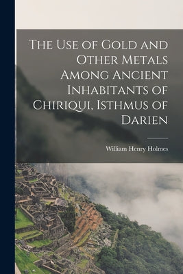 The Use of Gold and Other Metals Among Ancient Inhabitants of Chiriqui, Isthmus of Darien