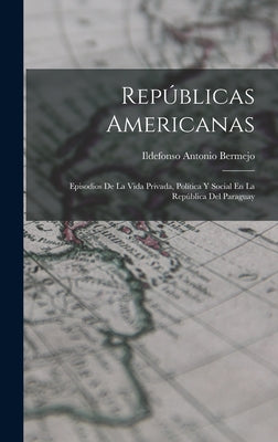 Repúblicas Americanas: Episodios De La Vida Privada, Política Y Social En La República Del Paraguay