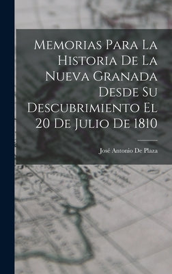 Memorias Para La Historia De La Nueva Granada Desde Su Descubrimiento El 20 De Julio De 1810