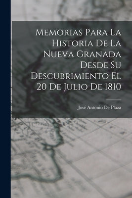 Memorias Para La Historia De La Nueva Granada Desde Su Descubrimiento El 20 De Julio De 1810