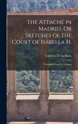 The Attaché in Madrid, Or Sketches of the Court of Isabella H.: Translated From the German