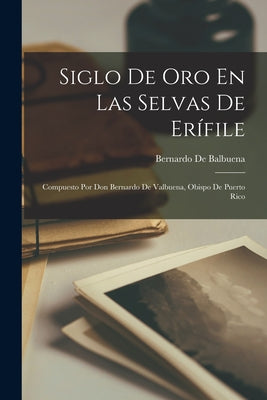 Siglo De Oro En Las Selvas De Erífile: Compuesto Por Don Bernardo De Valbuena, Obispo De Puerto Rico