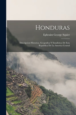 Honduras: Descripcion Historica, Geografica Y Estadistica De Esta República De La America Central