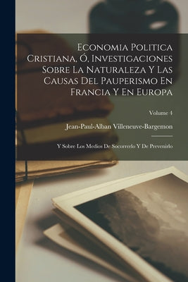 Economia Politica Cristiana, Ó, Investigaciones Sobre La Naturaleza Y Las Causas Del Pauperismo En Francia Y En Europa: Y Sobre Los Medios De Socorrer