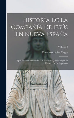 Historia De La Compañía De Jesús En Nueva España: Que Estaba Escribiendo El P. Francisco Javier Alegre Al Tiempo De Su Expulsión; Volume 2