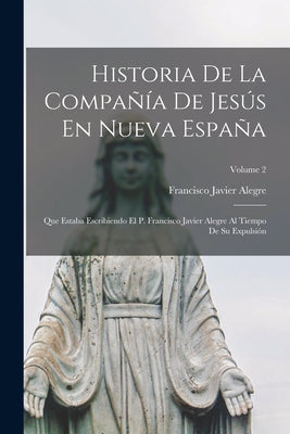 Historia De La Compañía De Jesús En Nueva España: Que Estaba Escribiendo El P. Francisco Javier Alegre Al Tiempo De Su Expulsión; Volume 2