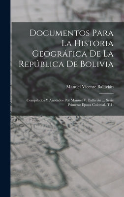 Documentos Para La Historia Geográfica De La República De Bolivia: Compilados Y Anotados Por Manuel V. Ballivián ... Série Primera: Epoca Colonial. T.