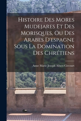 Histoire Des Mores Mudejares Et Des Morisques, Ou Des Arabes D'espagne Sous La Domination Des Chrétiens