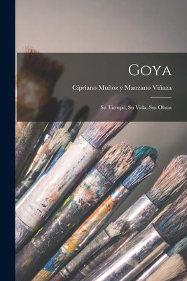 Goya: Su Tiempo, Su Vida, Sus Obras