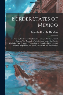 Border States of Mexico: Sonora, Sinaloa, Chihuahua and Durango. With a General Sketch of the Republic of Mexico, and Lower California, Coahuil