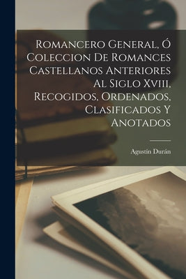 Romancero General, Ó Coleccion De Romances Castellanos Anteriores Al Siglo Xviii, Recogidos, Ordenados, Clasificados Y Anotados