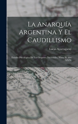 La Anarquía Argentina Y El Caudillismo: Estudio Psicológico De Los Orígenes Nacionales, Hasta El Año XXIX