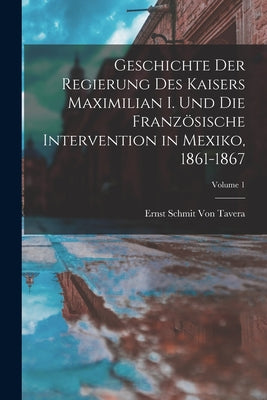 Geschichte Der Regierung Des Kaisers Maximilian I. Und Die Französische Intervention in Mexiko, 1861-1867; Volume 1