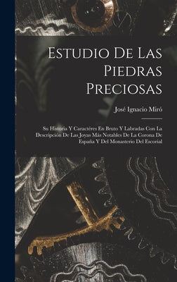 Estudio De Las Piedras Preciosas: Su Historia Y Caractéres En Bruto Y Labradas Con La Descripción De Las Joyas Más Notables De La Corona De España Y D