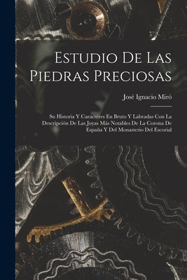 Estudio De Las Piedras Preciosas: Su Historia Y Caractéres En Bruto Y Labradas Con La Descripción De Las Joyas Más Notables De La Corona De España Y D