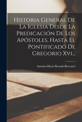 Historia General De La Iglesia Desde La Predicación De Los Apóstoles, Hasta El Pontificado De Gregorio Xvi...