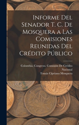 Informe Del Senador T. C. De Mosquera a Las Comisiones Reunidas Del Crédito Público