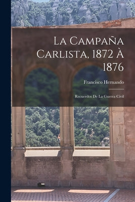 La Campaña Carlista, 1872 À 1876: Recuerdos De La Guerra Civil