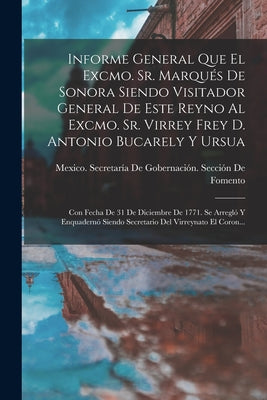 Informe General Que El Excmo. Sr. Marqués De Sonora Siendo Visitador General De Este Reyno Al Excmo. Sr. Virrey Frey D. Antonio Bucarely Y Ursua: Con