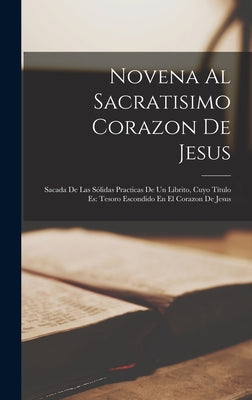 Novena Al Sacratisimo Corazon De Jesus: Sacada De Las Sólidas Practicas De Un Librito, Cuyo Título Es: Tesoro Escondido En El Corazon De Jesus