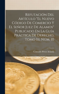 Refutación Del Artículo El Nuevo Código De Comercio Y El Señor Juez De Alamos Publicado En La Guía Práctica De Derecho, Tomo Iii, Núm. 10