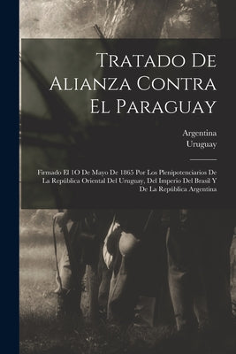 Tratado De Alianza Contra El Paraguay: Firmado El 1O De Mayo De 1865 Por Los Plenipotenciarios De La República Oriental Del Uruguay, Del Imperio Del B