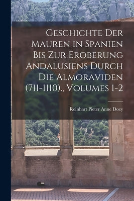 Geschichte Der Mauren in Spanien Bis Zur Eroberung Andalusiens Durch Die Almoraviden (711-1110)., Volumes 1-2