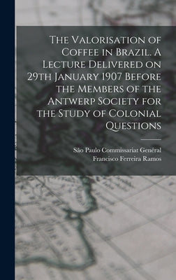 The Valorisation of Coffee in Brazil. A Lecture Delivered on 29th January 1907 Before the Members of the Antwerp Society for the Study of Colonial Que