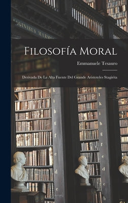 Filosofía Moral: Derivada De La Alta Fuente Del Grande Aristoteles Stagirita