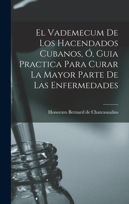 El Vademecum De Los Hacendados Cubanos, Ó, Guia Practica Para Curar La Mayor Parte De Las Enfermedades