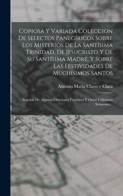 Copiosa Y Variada Coleccion De Selectos Panegíricos Sobre Los Misterios De La Santísima Trinidad, De Jesucristo Y De Su Santísima Madre, Y Sobre Las F