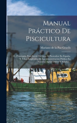 Manual Práctico De Piscicultura: Ó, Prontuario Para Servir De Guia Al Piscicultor En España, Y Á Los Empleados De La Administracion Pública En Nuestra