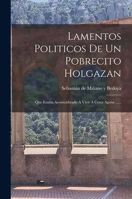 Lamentos Politicos De Un Pobrecito Holgazan: Que Estaba Acostumbrado Á Vivir Á Costa Agena ......