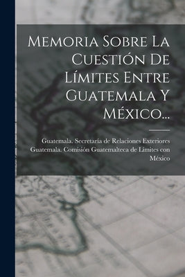 Memoria Sobre La Cuestión De Límites Entre Guatemala Y México...