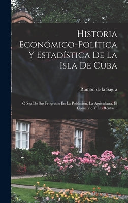 Historia Económico-política Y Estadística De La Isla De Cuba: Ó Sea De Sus Progresos En La Población, La Agricultura, El Comercio Y Las Rentas...