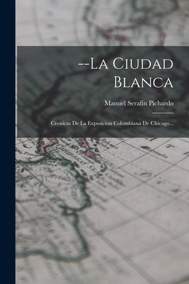 --la Ciudad Blanca: Cronicas De La Exposicion Colombiana De Chicago...