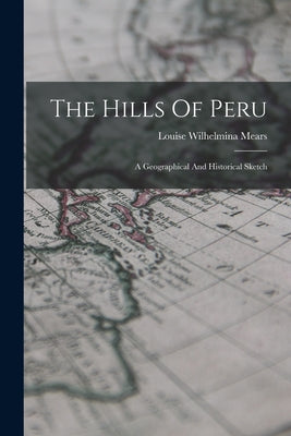 The Hills Of Peru: A Geographical And Historical Sketch