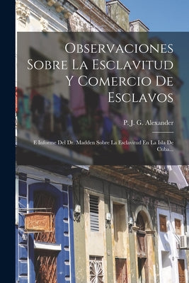 Observaciones Sobre La Esclavitud Y Comercio De Esclavos: E Informe Del Dr. Madden Sobre La Esclavitud En La Isla De Cuba...